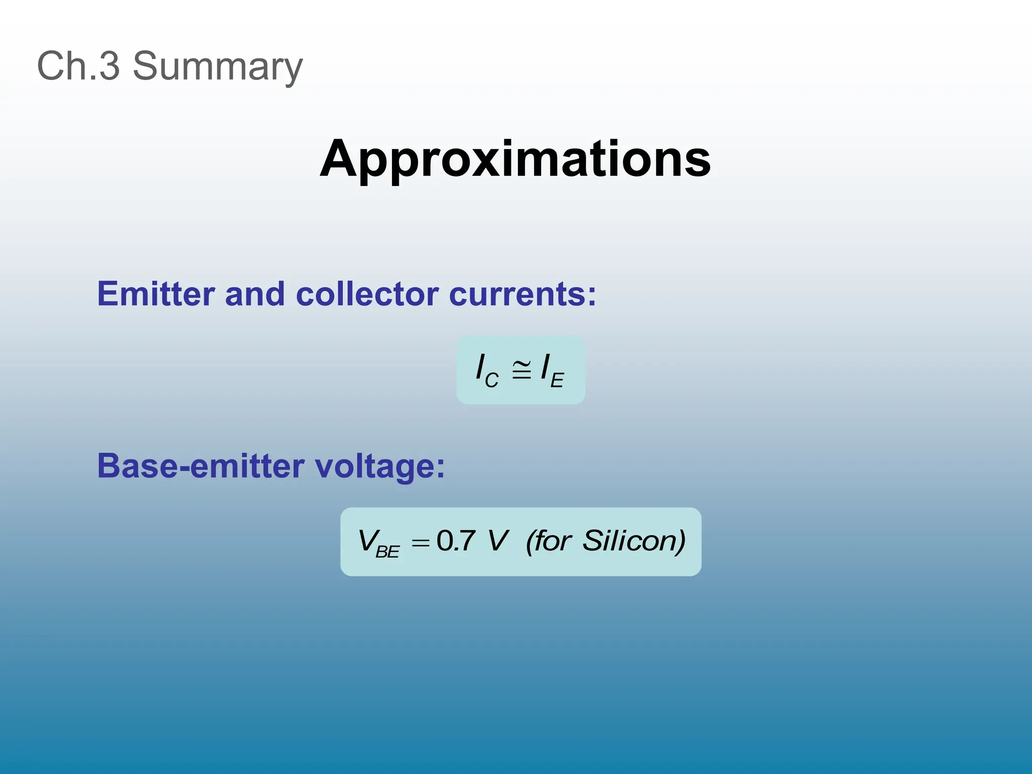 Ch.3 Summary
Approximations
E
C I
I 
Silicon)
(for
V
.
VBE 7
0

Emitter and collector currents:
Base-emitter voltage:
 
