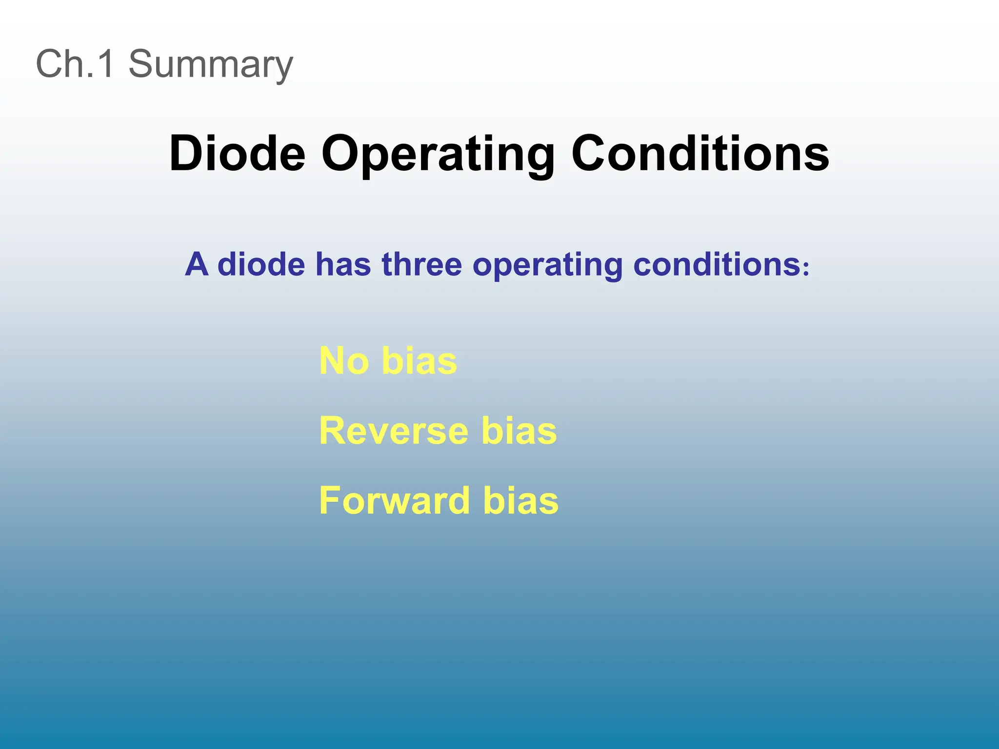 Ch.1 Summary
Diode Operating Conditions
A diode has three operating conditions:
No bias
Reverse bias
Forward bias
 
