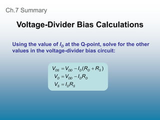 Ch.7 Summary
Voltage-Divider Bias Calculations
Using the value of ID at the Q-point, solve for the other
values in the voltage-divider bias circuit:
S
D
S
D
D
DD
D
S
D
D
DD
DS
R
I
V
R
I
V
V
R
R
I
V
V





 )
(
 