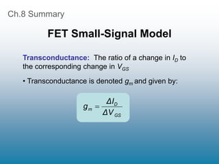 Ch.8 Summary
FET Small-Signal Model
Transconductance: The ratio of a change in ID to
the corresponding change in VGS
• Transconductance is denoted gm and given by:
GS
D
m
ΔV
ΔI
g 
 