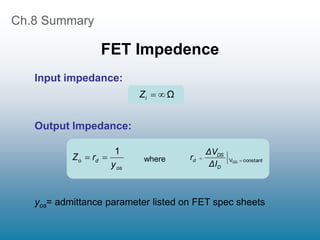 Ch.8 Summary
FET Impedence
Ω


i
Z
Input impedance:
Output Impedance:
os
d
o
y
r
Z
1

 constant
VGS 

D
DS
d
ΔI
ΔV
r
where
yos= admittance parameter listed on FET spec sheets
 