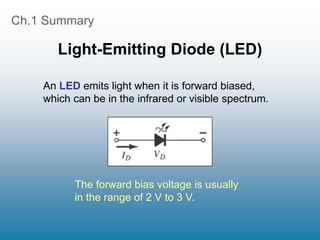 Ch.1 Summary
Light-Emitting Diode (LED)
An LED emits light when it is forward biased,
which can be in the infrared or visible spectrum.
The forward bias voltage is usually
in the range of 2 V to 3 V.
 