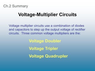 Ch.2 Summary
Voltage-Multiplier Circuits
Voltage Doubler
Voltage Tripler
Voltage Quadrupler
Voltage multiplier circuits use a combination of diodes
and capacitors to step up the output voltage of rectifier
circuits. Three common voltage multipliers are the:
 