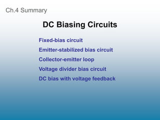 Ch.4 Summary
DC Biasing Circuits
Fixed-bias circuit
Emitter-stabilized bias circuit
Collector-emitter loop
Voltage divider bias circuit
DC bias with voltage feedback
 