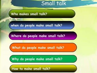 Who makes small talk? when do people make small talk? Where do people make small talk? Why do people make small talk? What do people make small talk? How to make small talk? Small talk 