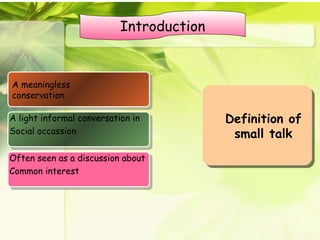 A meaningless conservation A light informal conversation in  Social occassion Definition of small talk Introduction Often seen as a discussion about  Common interest 
