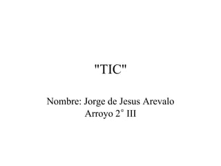 "TIC"
Nombre: Jorge de Jesus Arevalo
Arroyo 2° III
 