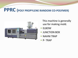 PPRC (POLY PROPYLENE RANDOM CO-POLYMER)
                       This machine is generally
                       use for making mold.
                      ELBOW
                      JUNCTION BOX
                      NAHNI TRAP
                      P- TRAP
 
