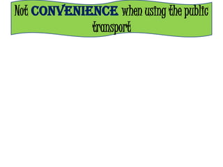 Not CONVENIENCE when using the public
            transport
 
