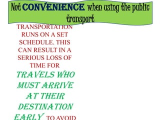 Not CONVENIENCE when using the public
      PUBLIC transport
 TRANSPORTATION
   RUNS ON A SET
  SCHEDULE. THIS
 CAN RESULT IN A
 SERIOUS LOSS OF
     TIME FOR
 TRAVELS WHO
 MUST ARRIVE
   AT THEIR
 DESTINATION
 