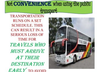 Not CONVENIENCE when using the public
      PUBLIC transport
 TRANSPORTATION
   RUNS ON A SET
  SCHEDULE. THIS
 CAN RESULT IN A
 SERIOUS LOSS OF
     TIME FOR
 TRAVELS WHO
 MUST ARRIVE
   AT THEIR
 DESTINATION
 