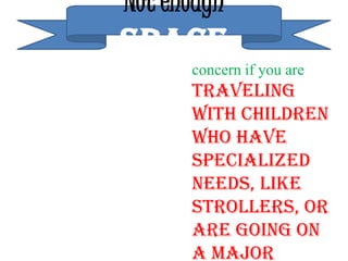 Not enough
SPACE
      concern if you are
      traveling
      with children
      who have
      specialized
      needs, like
      strollers, or
      are going on
      a major
 