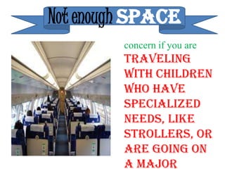Not enough SPACE
         concern if you are
         traveling
         with children
         who have
         specialized
         needs, like
         strollers, or
         are going on
         a major
 