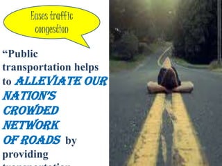 Eases traffic
      congestion

“Public
transportation helps
to alleviate our
nation’s
crowded
network
of roads by
providing
 