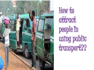 How to
attract
people In
using public
transport??
 