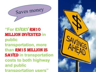 “For every RM10
million invested in
public
transportation, more
than RM15 million is
saved in transportation
costs to both highway
and public
transportation users”
 