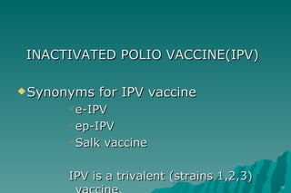 INACTIVATED POLIO VACCINE(IPV) Synonyms for IPV vaccine e-IPV ep-IPV Salk vaccine IPV is a trivalent (strains 1,2,3) vaccine. 