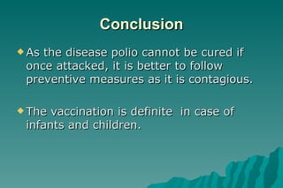 Conclusion As the disease polio cannot be cured if once attacked, it is better to follow preventive measures as it is contagious. The vaccination is definite  in case of infants and children. 
