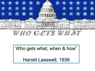 Who gets what, when & how”
Harold Lasswell, 1936
 