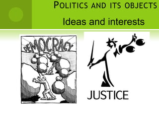 POLITICS AND ITS OBJECTS
Ideas and interests
 