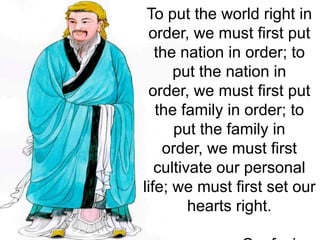 To put the world right in
order, we must first put
the nation in order; to
put the nation in
order, we must first put
the family in order; to
put the family in
order, we must first
cultivate our personal
life; we must first set our
hearts right.
 