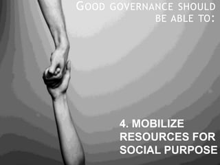 GOOD GOVERNANCE SHOULD
BE ABLE TO:
4. MOBILIZE
RESOURCES FOR
SOCIAL PURPOSE
 