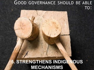 GOOD GOVERNANCE SHOULD BE ABLE
TO:
5. STRENGTHENS INDIGENOUS
MECHANISMS
 