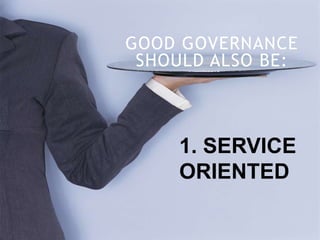 GOOD GOVERNANCE
SHOULD ALSO BE:
1. SERVICE
ORIENTED
 