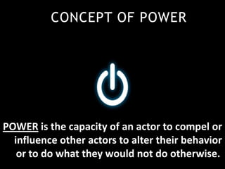 CONCEPT OF POWER
POWER is the capacity of an actor to compel or
influence other actors to alter their behavior
or to do what they would not do otherwise.
 