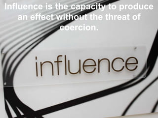 Influence is the capacity to produce
an effect without the threat of
coercion.
 