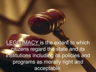 LEGITIMACY is the extent to which
citizens regard the state and its
institutions including its policies and
programs as morally right and
acceptable.
 