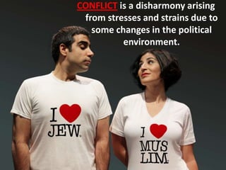 CONFLICT is a disharmony arising
from stresses and strains due to
some changes in the political
environment.
 