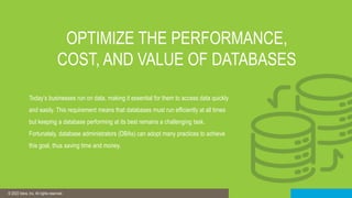© 2019 IDERA, Inc. All rights reserved.
© 2022 Idera, Inc. All rights reserved.
OPTIMIZE THE PERFORMANCE,
COST, AND VALUE OF DATABASES
Today’s businesses run on data, making it essential for them to access data quickly
and easily. This requirement means that databases must run efficiently at all times
but keeping a database performing at its best remains a challenging task.
Fortunately, database administrators (DBAs) can adopt many practices to achieve
this goal, thus saving time and money.
 