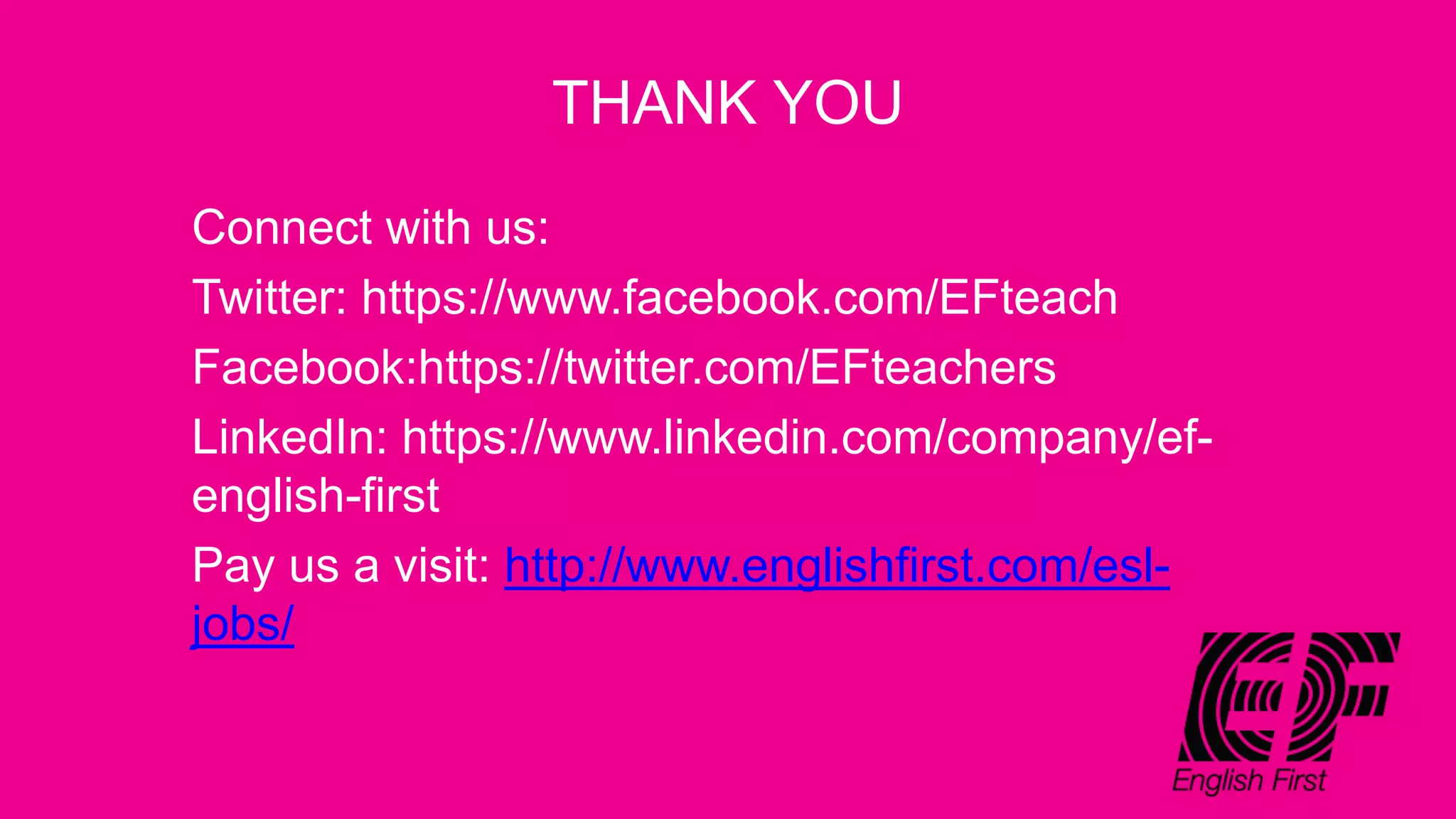 THANK YOU
Connect with us:
Twitter: https://www.facebook.com/EFteach
Facebook:https://twitter.com/EFteachers
LinkedIn: https://www.linkedin.com/company/ef-
english-first
Pay us a visit: http://www.englishfirst.com/esl-
jobs/
 