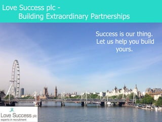 Love Success plc -
Building Extraordinary Partnerships
Success is our thing.
Let us help you build
yours.
 