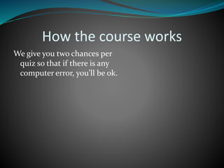How the course works
We give you two chances per
quiz so that if there is any
computer error, you’ll be ok.
 