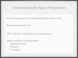 Understanding the Signs of Depression


Serious depression isn’t something that just goes away


Requires long-term care


80% of people with depression can improve


Sleep could prevent depression
  * Improves mood
  * Memory
  * Creativity
 