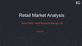 25/04/2017
Retail Market Analysis
James Child – Retail Research Manager, EG
 