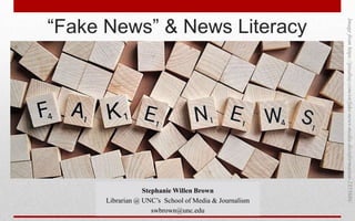 “Fake News” & News Literacy
Imagefromhttps://pixabay.com/en/fake-news-media-disinformation-2355686/
Stephanie Willen Brown
Librarian @ UNC’s School of Media & Journalism
swbrown@unc.edu
 