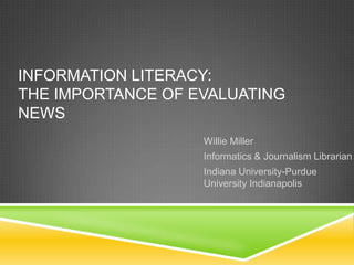 INFORMATION LITERACY:
THE IMPORTANCE OF EVALUATING
NEWS
Willie Miller
Informatics & Journalism Librarian
Indiana University-Purdue
University Indianapolis
 