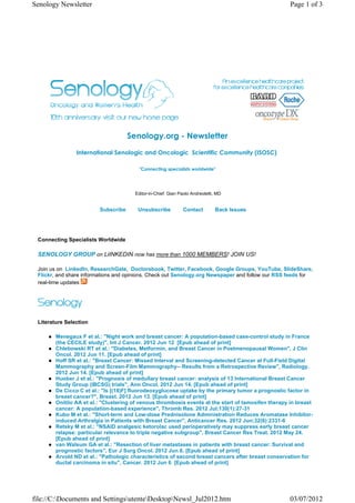 Senology Newsletter                                                                                  Page 1 of 3




                                     Senology.org - Newsletter
                International Senologic and Oncologic  Scientific Community (ISOSC) 

                                         "Connecting specialists worldwide"




                                       Editor-in-Chief: Gian Paolo Andreoletti, MD


                         Subscribe      Unsubscribe            Contact         Back Issues




 Connecting Specialists Worldwide

 SENOLOGY GROUP on LiINKEDIN now has more than 1000 MEMBERS! JOIN US!

 Join us on LinkedIn, ResearchGate, Doctorsbook, Twitter, Facebook, Google Groups, YouTube, SlideShare,
 Flickr, and share informations and opinions. Check out Senology.org Newspaper and follow our RSS feeds for
 real-time updates




 Literature Selection

        Menegaux F et al.: "Night work and breast cancer: A population-based case-control study in France
        (the CECILE study)", Int J Cancer. 2012 Jun 12 [Epub ahead of print]
        Chlebowski RT et al.: "Diabetes, Metformin, and Breast Cancer in Postmenopausal Women", J Clin
        Oncol. 2012 Jun 11. [Epub ahead of print]
        Hoff SR et al.: "Breast Cancer: Missed Interval and Screening-detected Cancer at Full-Field Digital
        Mammography and Screen-Film Mammography-- Results from a Retrospective Review", Radiology.
        2012 Jun 14. [Epub ahead of print]
        Huober J et al.: "Prognosis of medullary breast cancer: analysis of 13 International Breast Cancer
        Study Group (IBCSG) trials", Ann Oncol. 2012 Jun 14. [Epub ahead of print]
        De Cicco C et al.: "Is [(18)F] fluorodeoxyglucose uptake by the primary tumor a prognostic factor in
        breast cancer?", Breast. 2012 Jun 13. [Epub ahead of print]
        Onitilo AA et al.: "Clustering of venous thrombosis events at the start of tamoxifen therapy in breast
        cancer: A population-based experience", Thromb Res. 2012 Jul;130(1):27-31
        Kubo M et al.: "Short-term and Low-dose Prednisolone Administration Reduces Aromatase Inhibitor-
        induced Arthralgia in Patients with Breast Cancer", Anticancer Res. 2012 Jun;32(6):2331-6
        Retsky M et al.: "NSAID analgesic ketorolac used perioperatively may suppress early breast cancer
        relapse: particular relevance to triple negative subgroup", Breast Cancer Res Treat. 2012 May 24.
        [Epub ahead of print]
        van Walsum GA et al.: "Resection of liver metastases in patients with breast cancer: Survival and
        prognostic factors", Eur J Surg Oncol. 2012 Jun 6. [Epub ahead of print]
        Arvold ND et al.: "Pathologic characteristics of second breast cancers after breast conservation for
        ductal carcinoma in situ", Cancer. 2012 Jun 6 [Epub ahead of print]




file://C:Documents and SettingsutenteDesktopNewsl_Jul2012.htm                                   03/07/2012
 