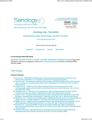 Senology Newsletter                                                                                http://www.senology.org/newsletter/Newsl_May2011.htm




                                                   Senology.org - Newsletter
                                   International Senologic and Oncologic Scientific Community

                                                      "Connecting specialists worldwide"




                                                     Editor-in-chief: Gian Paolo Andreoletti, MD


                                       Subscribe     Unsubscribe             Contact          Back Issues




                Connecting Specialists Worldwide

                Join us on Facebook®, Twitter®, YouTube®, LinkedIn®, SlideShare®, Flickr® and Doctorsbook® and share
                informations, opinions and suggestions. Check out Senology.org Newspaperand follow our RSS feeds for
                real-time updates




                Literature Selection

                      Lie JA et al.: "Night Work and Breast Cancer Risk Among Norwegian Nurses: Assessment by
                      Different Exposure Metrics", Am J Epidemiol. 2011 Apr 7. [Epub ahead of print]
                      Ganz PA et al.: "Examining the influence of beta blockers and ACE inhibitors on the risk for breast
                      cancer recurrence: results from the LACE cohort", Breast Cancer Res Treat. 2011 Apr 11. [Epub
                      ahead of print]
                      Corsetti V et al.: "Evidence of the effect of adjunct ultrasound screening in women with
                      mammography negative dense breasts: Interval breast cancers at 1year follow-up", Eur J Cancer.
                      2011 May:47(7): 1021-6
                      Tokudome N et al.: "Detection of circulating tumor cells in peripheral blood of heavily treated
                      metastatic breast cancer patients", Breast Cancer. 2011 Apr 5. [Epub ahead of print]
                      Cuzick J et al.: "Tamoxifen-Induced Reduction in Mammographic Density and Breast Cancer Risk
                      Reduction: A Nested Case-Control Study", J Natl Cancer Inst. 2011 Apr 11. [Epub ahead of print]
                      Gentilini O et al.: "Sentinel Lymph Node Biopsy in Multicentric Breast Cancer: Five-Year Results in a
                      Large Series from a Single Institution", Ann Surg Oncol. 2011 Apr 9. [Epub ahead of print]
                      Wagner JL et al.: "Delays in Primary Surgical Treatment Are Not Associated with Significant Tumor
                      Size Progression in Breast Cancer Patients", Ann Surg. 2011 Apr 13. [Epub ahead of print]
                      Barok M et al.: "Trastuzumab-DM1 causes tumor growth inhibition by mitotic catastrophe in
                      trastuzumab-resistant breast cancer cells in vivo", Breast Cancer Res. 2011 Apr 21;13(2):R46. [Epub
                      ahead of print]
                      Catanzaro JM and al.: "Elevated Expression of Squamous Cell Carcinoma Antigen (SCCA) Is
                      Associated with Human Breast Carcinoma",PLoS One. 2011 Apr 19;6(4):e19096




1 di 3                                                                                                                                03/05/2011 16:19
 
