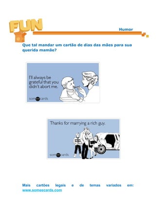 Humor



Que tal mandar um cartão de dias das mães para sua
querida mamãe?




Mais  cartões  legais   e   de   temas   variados   em:
www.someecards.com
 