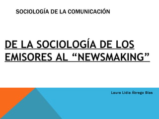 SOCIOLOGÍA DE LA COMUNICACIÓN ,[object Object],DE LA SOCIOLOGÍA DE LOS EMISORES AL “NEWSMAKING” 