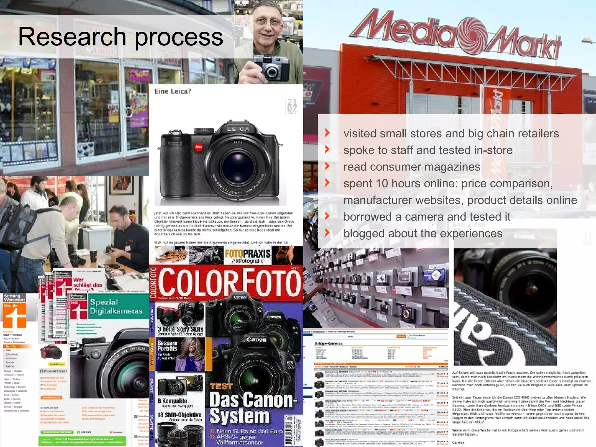 Research process visited small stores and big chain retailers spoke to staff and tested in-store read consumer magazines spent 10 hours online: price comparison, manufacturer websites, product details online borrowed a camera and tested it blogged about the experiences 