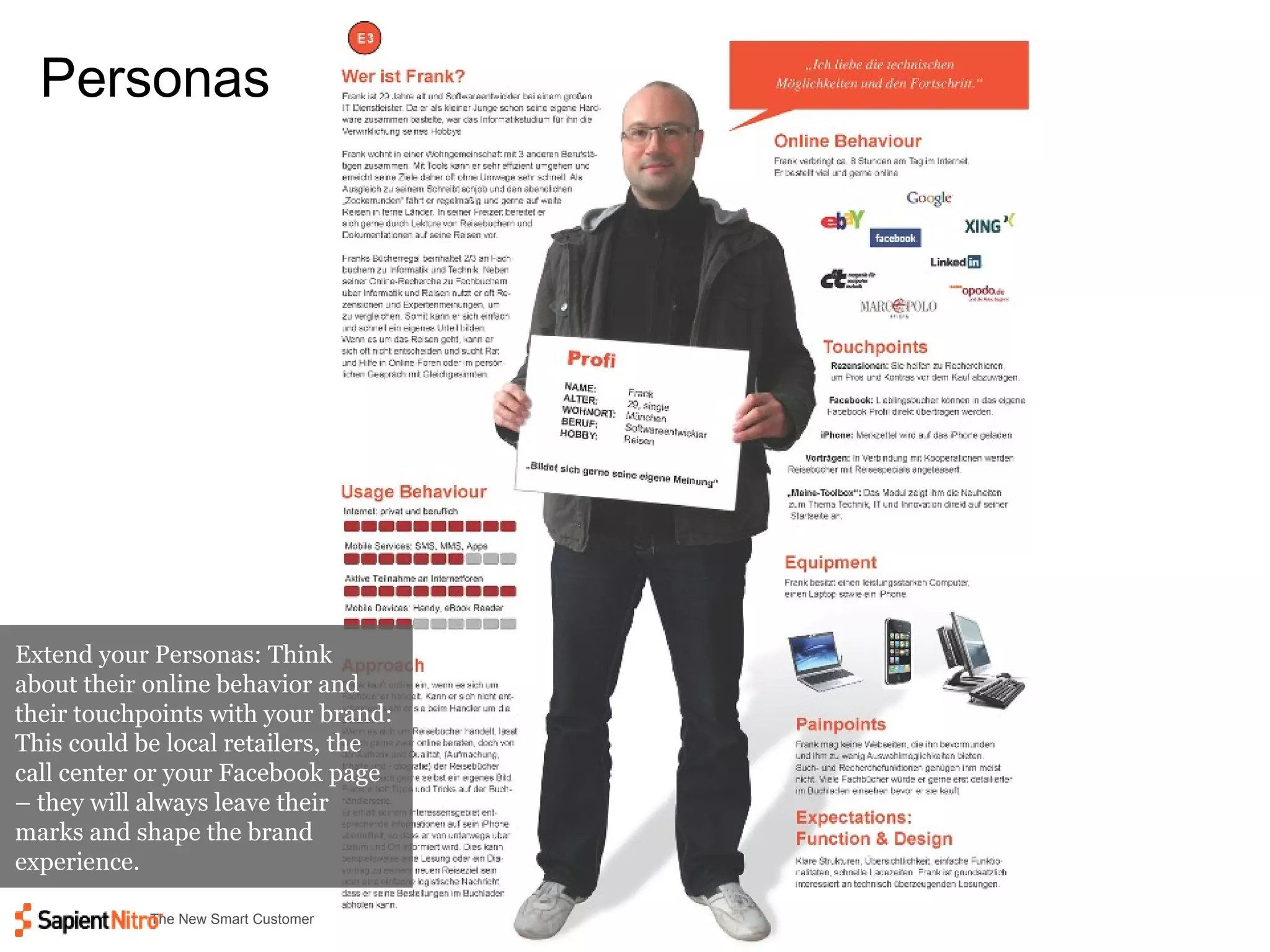 Personas Extend your Personas: Think about their online behavior and their touchpoints with your brand: This could be local retailers, the call center or your Facebook page – they will always leave their marks and shape the brand experience. 