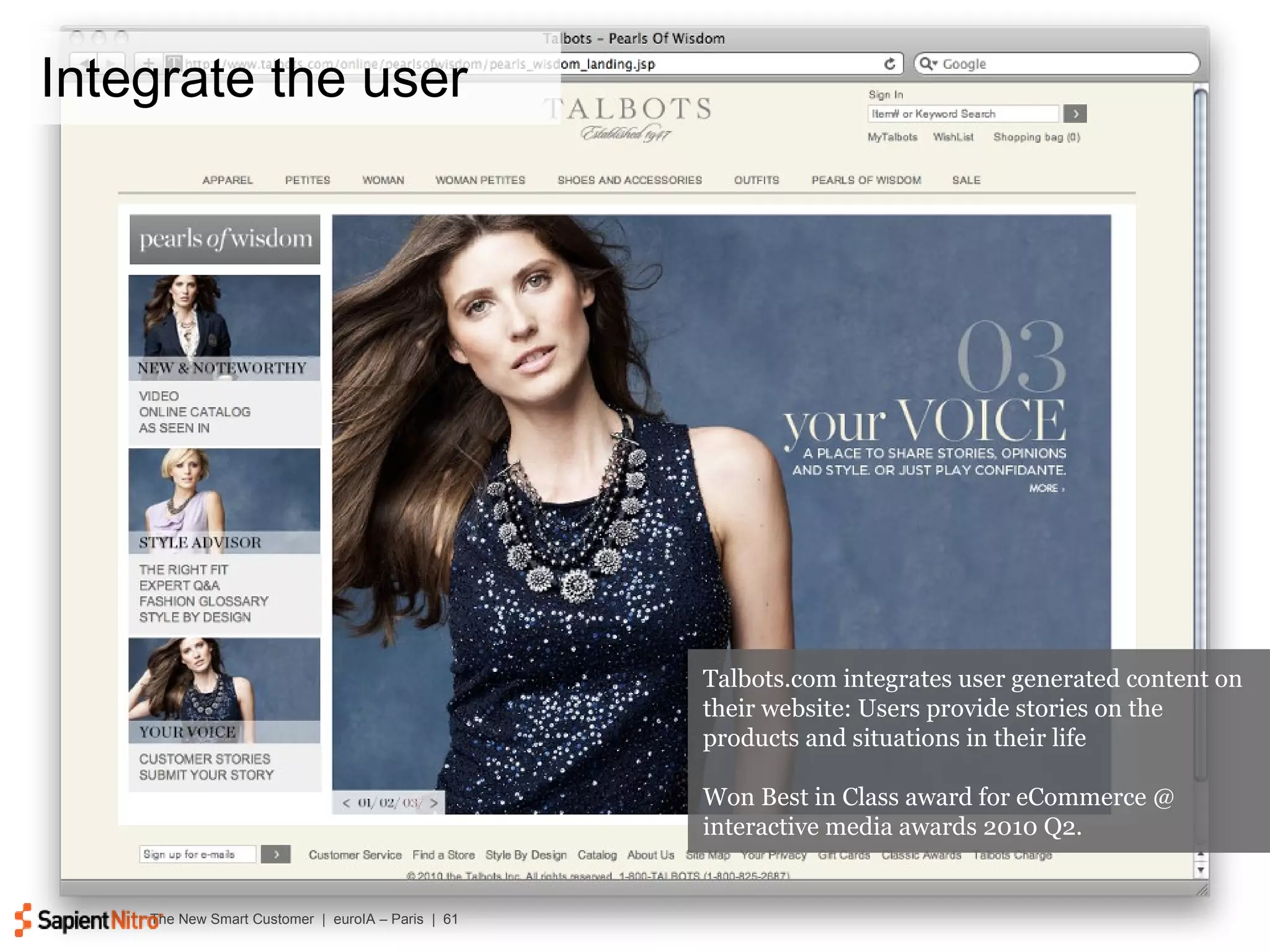 Integrate the user Talbots.com integrates user generated content on their website: Users provide stories on the products and situations in their life Won Best in Class award for eCommerce @ interactive media awards 2010 Q2. 
