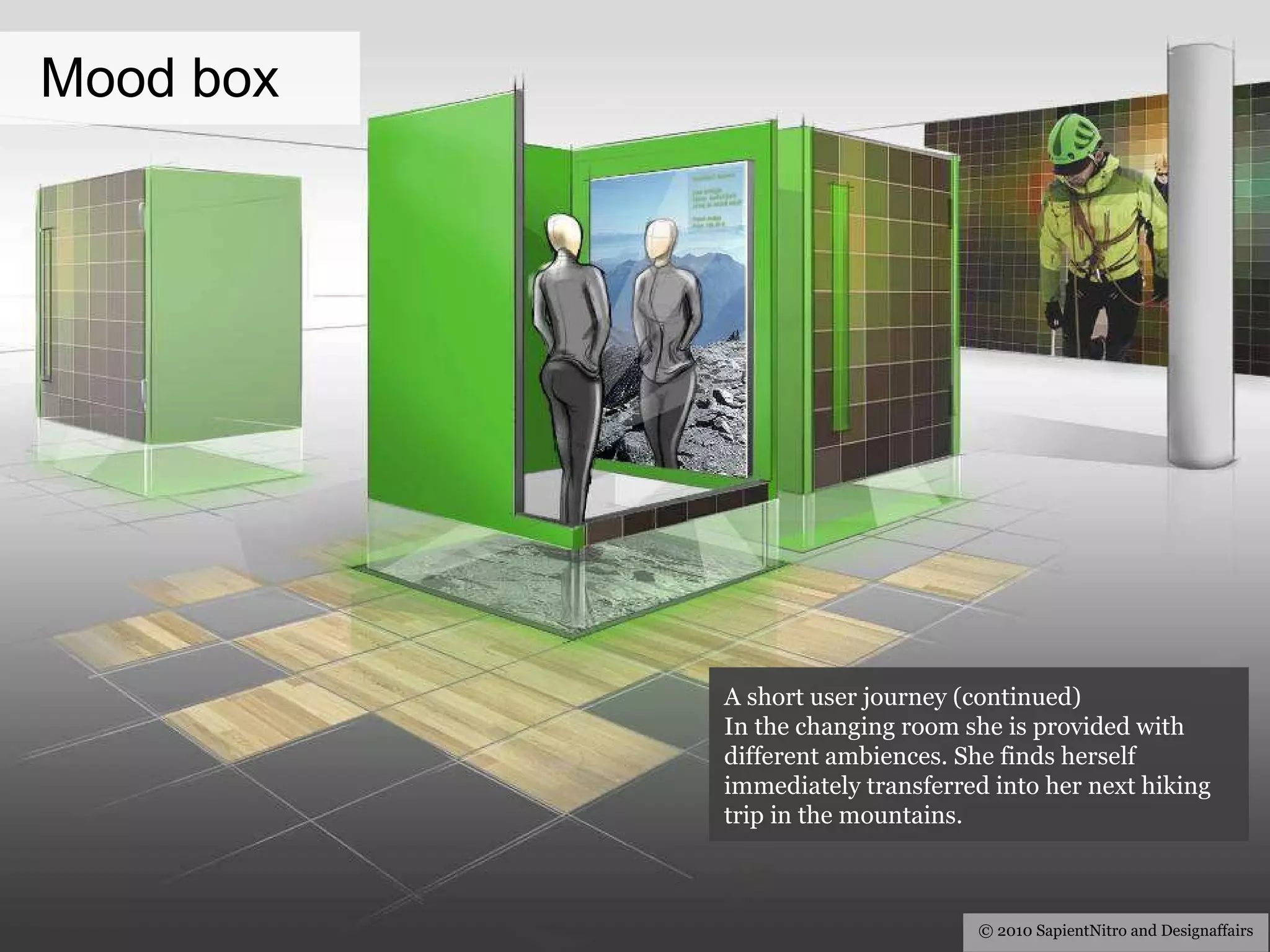 Mood  box © 2010 SapientNitro and Designaffairs A short user journey (continued) In the changing room she is provided with different ambiences. She finds herself immediately transferred into her next hiking trip in the mountains. 