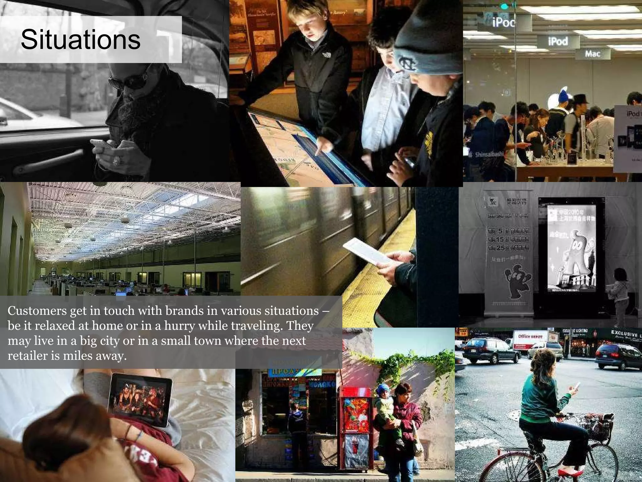 Situations Customers get in touch with brands in various situations – be it relaxed at home or in a hurry while traveling. They may live in a big city or in a small town where the next retailer is miles away. 