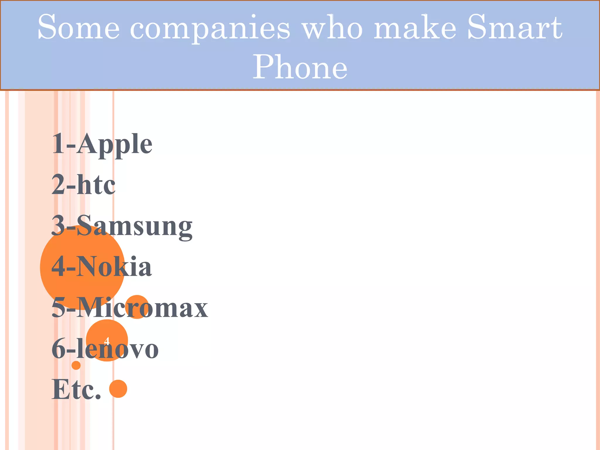 OME COMPANIES WHO MAKE SMART PHONE
1-Apple
2-htc
3-Samsung
4-Nokia
5-Micromax
6-lenovo
Etc.
4
Some companies who make Smart
Phone
 